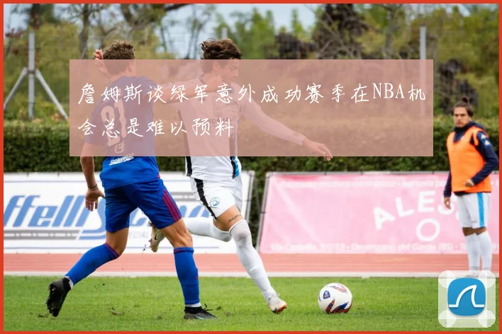 詹姆斯谈绿军意外成功赛季在NBA机会总是难以预料