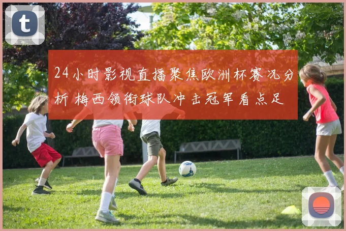 24小时影视直播聚焦欧洲杯赛况分析 梅西领衔球队冲击冠军看点足