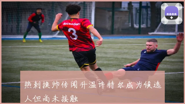热刺换帅传闻升温许特尔成为候选人但尚未接触