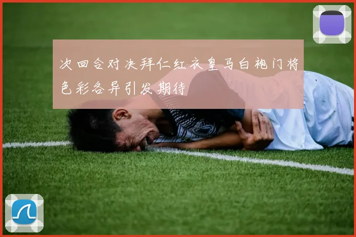 次回合对决拜仁红衣皇马白袍门将色彩各异引发期待