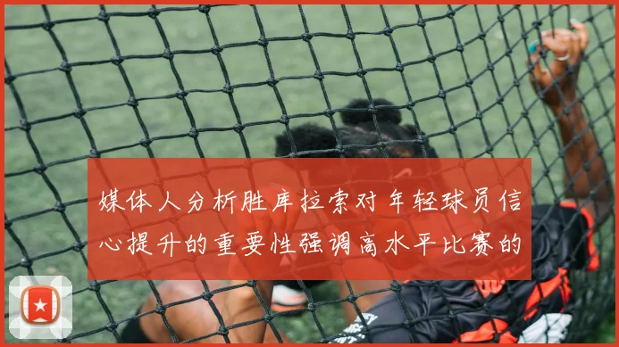 媒体人分析胜库拉索对年轻球员信心提升的重要性强调高水平比赛的必要性