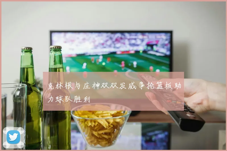 克林根与庄神双双发威争抢篮板助力球队胜利