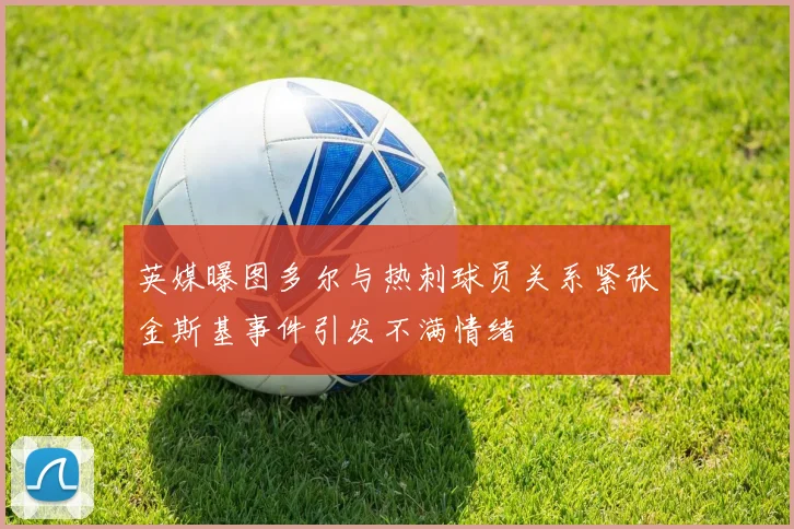 英媒曝图多尔与热刺球员关系紧张金斯基事件引发不满情绪