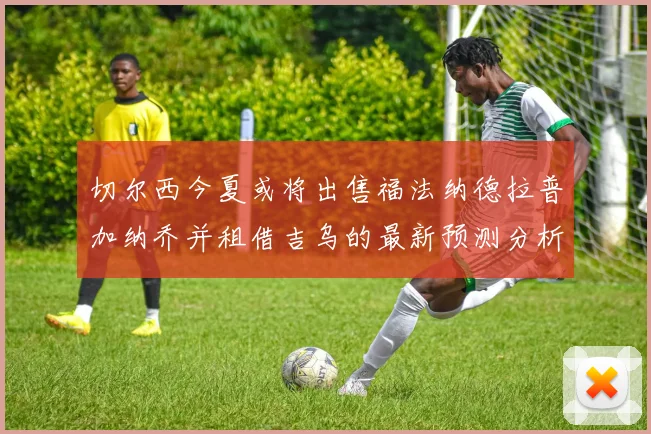 切尔西今夏或将出售福法纳德拉普加纳乔并租借吉乌的最新预测分析