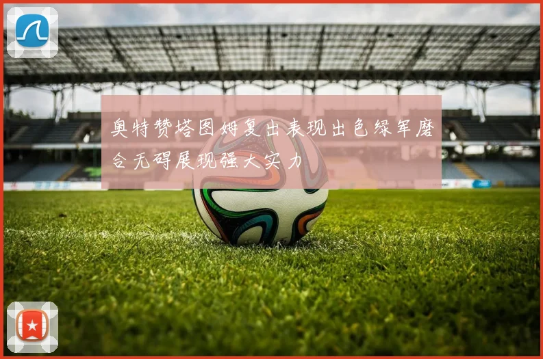 奥特赞塔图姆复出表现出色绿军磨合无碍展现强大实力