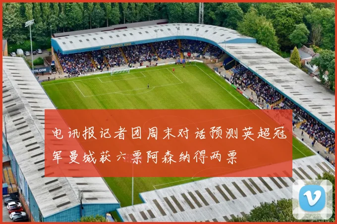 电讯报记者团周末对话预测英超冠军曼城获六票阿森纳得两票