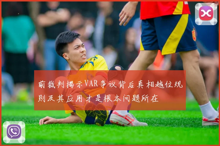 前裁判揭示VAR争议背后真相越位规则及其应用才是根本问题所在