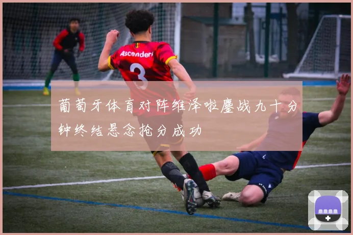 葡萄牙体育对阵维泽啦鏖战九十分钟终结悬念抢分成功