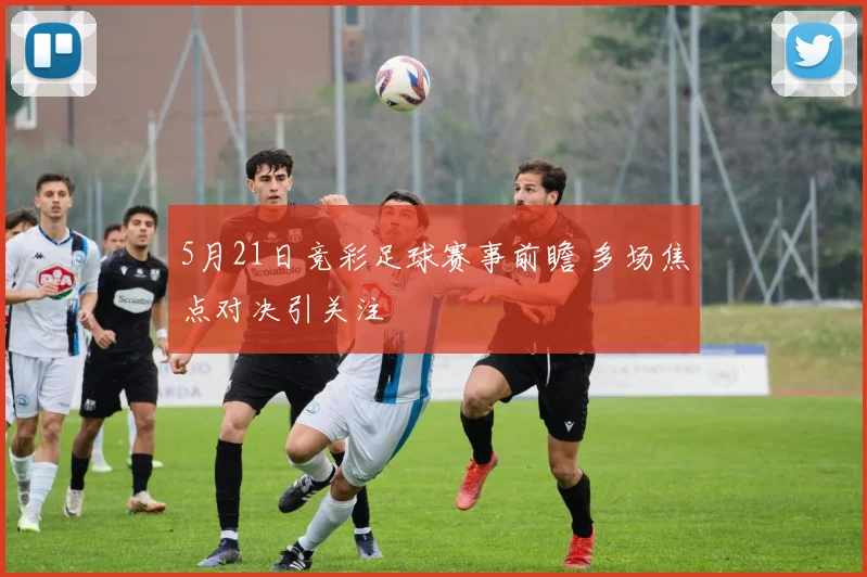 5月21日竞彩足球赛事前瞻 多场焦点对决引关注