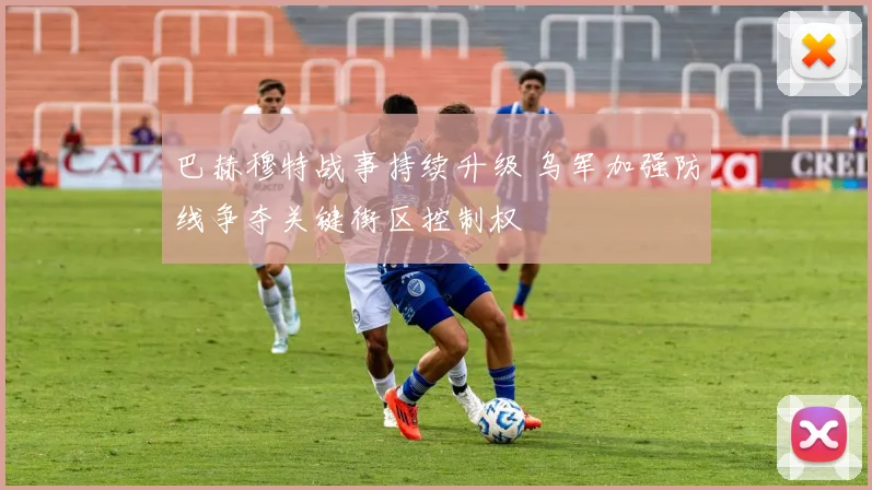 巴赫穆特战事持续升级 乌军加强防线争夺关键街区控制权