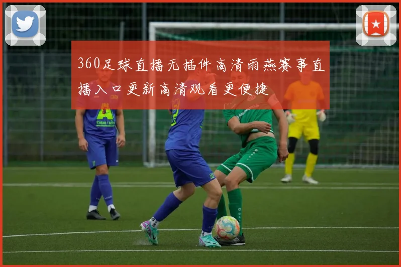 360足球直播无插件高清雨燕赛事直播入口更新高清观看更便捷