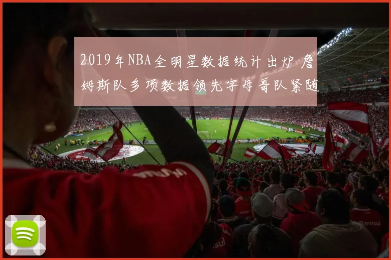 2019年NBA全明星数据统计出炉 詹姆斯队多项数据领先字母哥队紧随其后