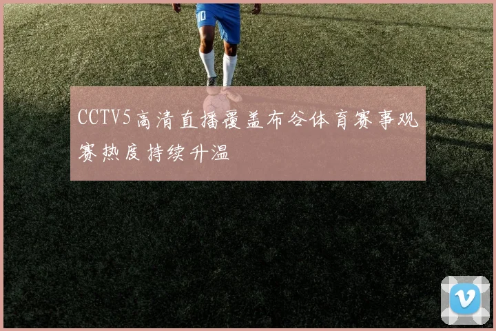 CCTV5高清直播覆盖布谷体育赛事观赛热度持续升温