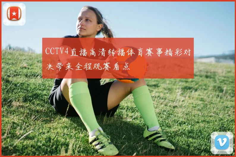 CCTV4直播高清转播体育赛事精彩对决带来全程观赛看点