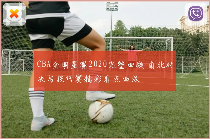CBA全明星赛2020完整回顾 南北对决与技巧赛精彩看点回放
