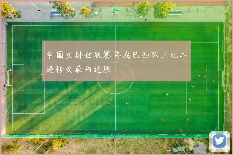 中国女排世联赛再战巴西队三比二逆转收获两连胜