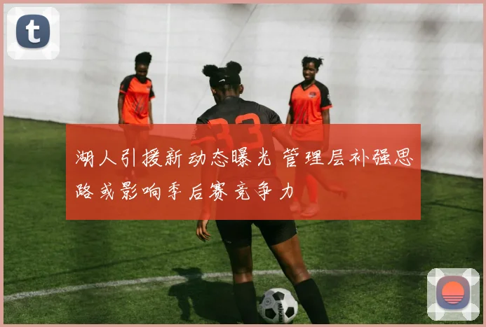 湖人引援新动态曝光 管理层补强思路或影响季后赛竞争力