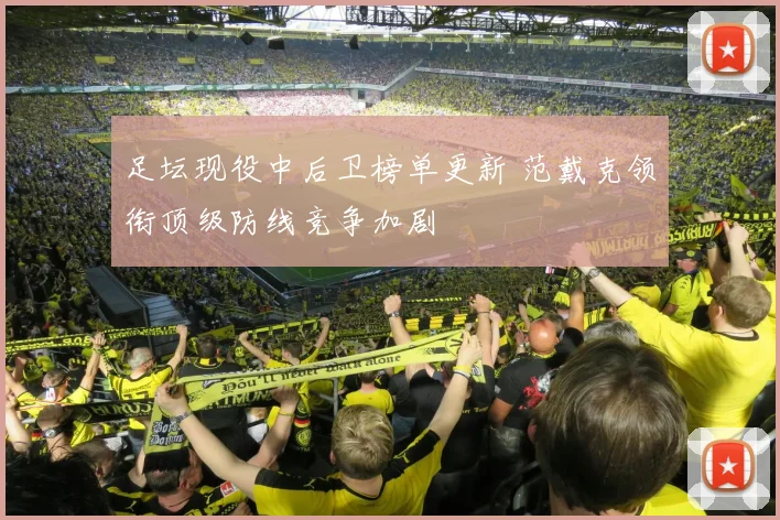 足坛现役中后卫榜单更新 范戴克领衔顶级防线竞争加剧