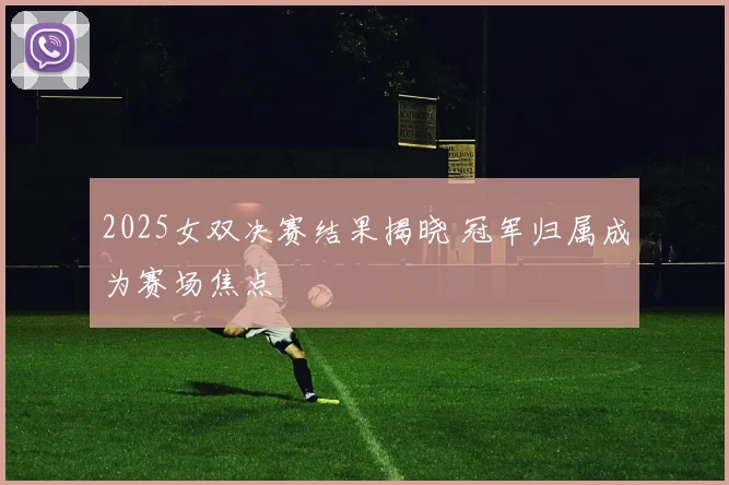 2025女双决赛结果揭晓 冠军归属成为赛场焦点