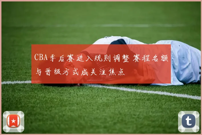 CBA季后赛进入规则调整 赛程名额与晋级方式成关注焦点