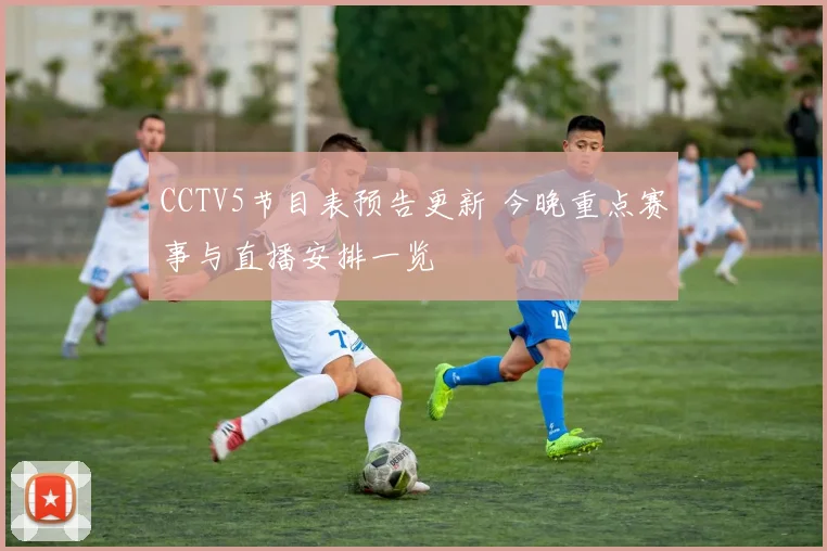 CCTV5节目表预告更新 今晚重点赛事与直播安排一览