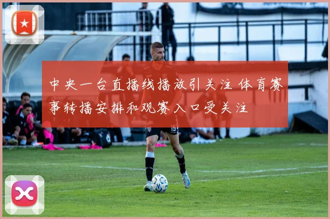 中央一台直播线播放引关注 体育赛事转播安排和观赛入口受关注