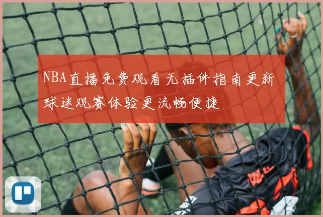 NBA直播免费观看无插件指南更新 球迷观赛体验更流畅便捷