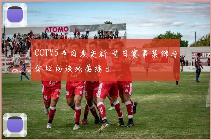 CCTV5节目表更新 昔日赛事集锦与体坛访谈轮番播出