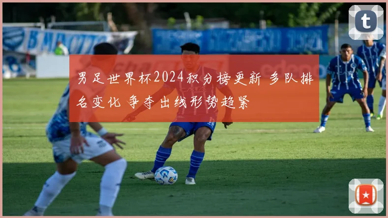 男足世界杯2024积分榜更新 多队排名变化 争夺出线形势趋紧