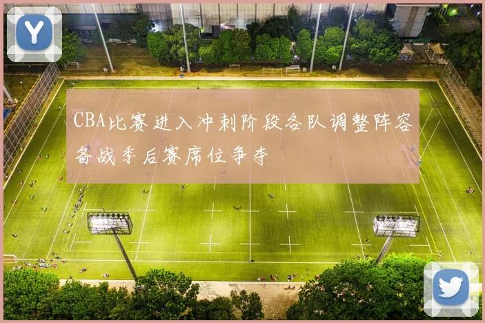 CBA比赛进入冲刺阶段各队调整阵容备战季后赛席位争夺