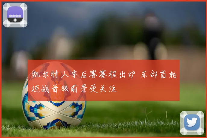 凯尔特人季后赛赛程出炉 东部首轮连战晋级前景受关注
