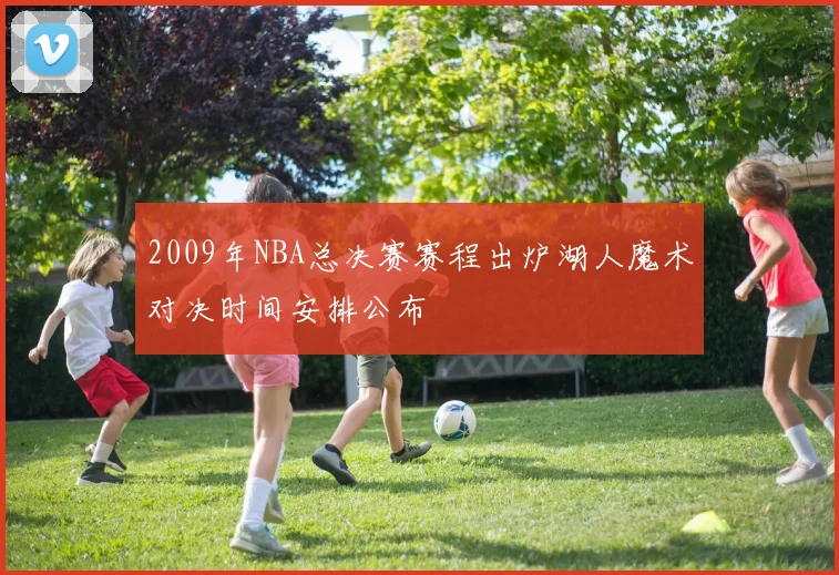 2009年NBA总决赛赛程出炉湖人魔术对决时间安排公布