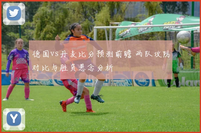 德国vs丹麦比分预测前瞻 两队攻防对比与胜负悬念分析
