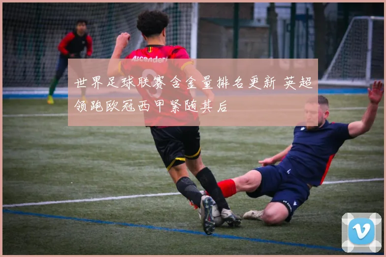 世界足球联赛含金量排名更新 英超领跑欧冠西甲紧随其后