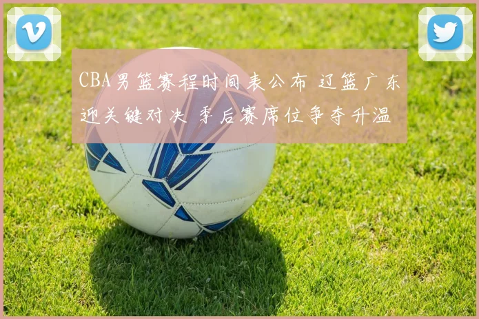 CBA男篮赛程时间表公布 辽篮广东迎关键对决 季后赛席位争夺升温