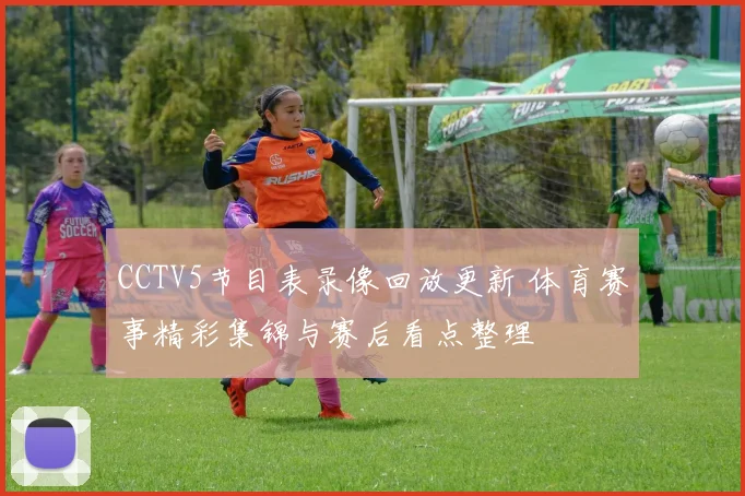 CCTV5节目表录像回放更新 体育赛事精彩集锦与赛后看点整理