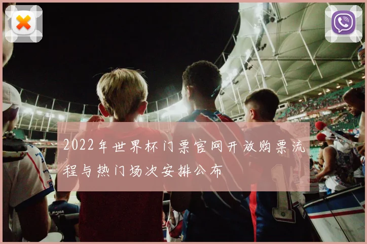 2022年世界杯门票官网开放购票流程与热门场次安排公布