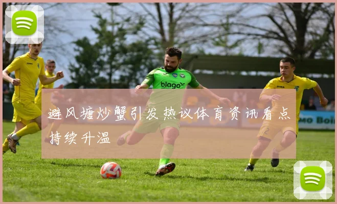 避风塘炒蟹引发热议体育资讯看点持续升温