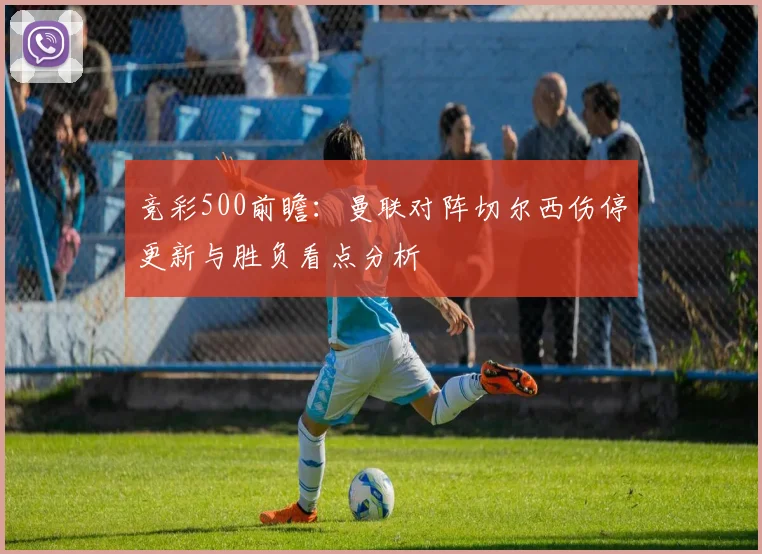 竞彩500前瞻：曼联对阵切尔西伤停更新与胜负看点分析