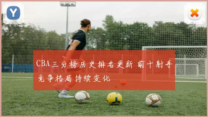 CBA三分榜历史排名更新 前十射手竞争格局持续变化