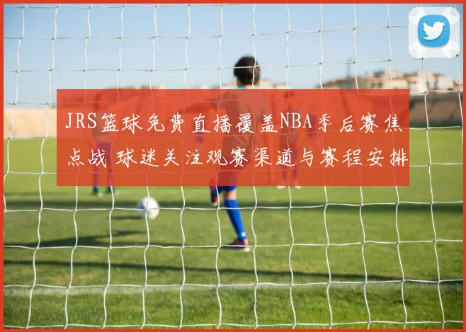 JRS篮球免费直播覆盖NBA季后赛焦点战 球迷关注观赛渠道与赛程安排