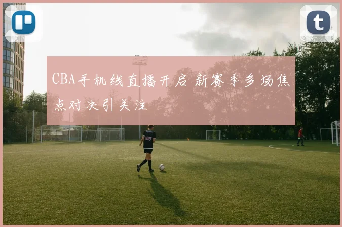 CBA手机线直播开启 新赛季多场焦点对决引关注