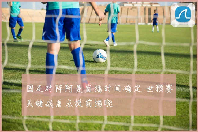 国足对阵阿曼直播时间确定 世预赛关键战看点提前揭晓
