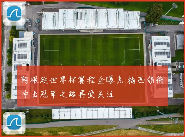 阿根廷世界杯赛程全曝光 梅西领衔冲击冠军之路再受关注