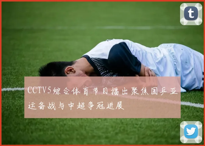 CCTV5综合体育节目播出聚焦国乒亚运备战与中超争冠进展