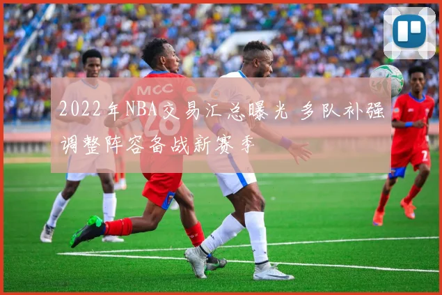 2022年NBA交易汇总曝光 多队补强调整阵容备战新赛季